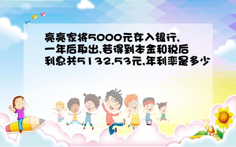 亮亮家将5000元存入银行,一年后取出,若得到本金和税后利息共5132.53元,年利率是多少