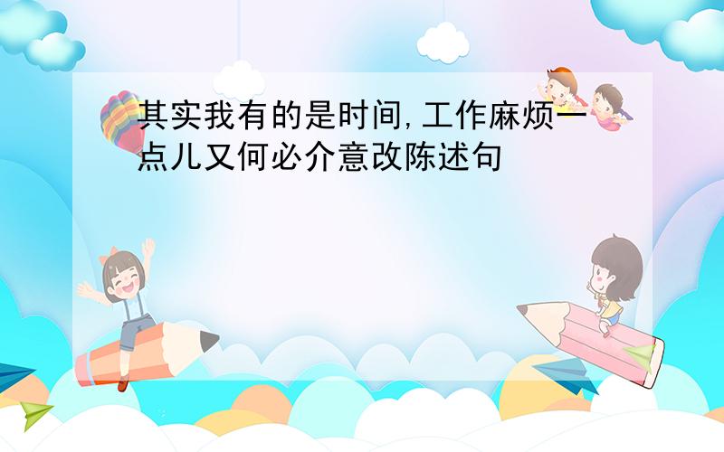 其实我有的是时间,工作麻烦一点儿又何必介意改陈述句