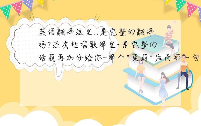 英语翻译这里..是完整的翻译吗?还有他唱歌那里~是完整的话莪再加分给你~那个