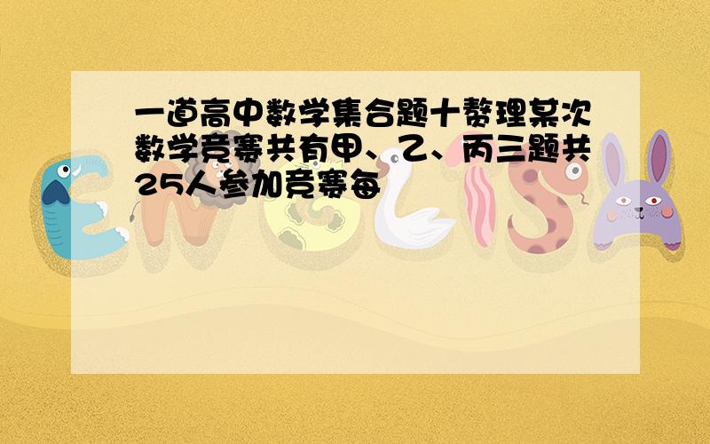 一道高中数学集合题十赘理某次数学竞赛共有甲、乙、丙三题共25人参加竞赛每