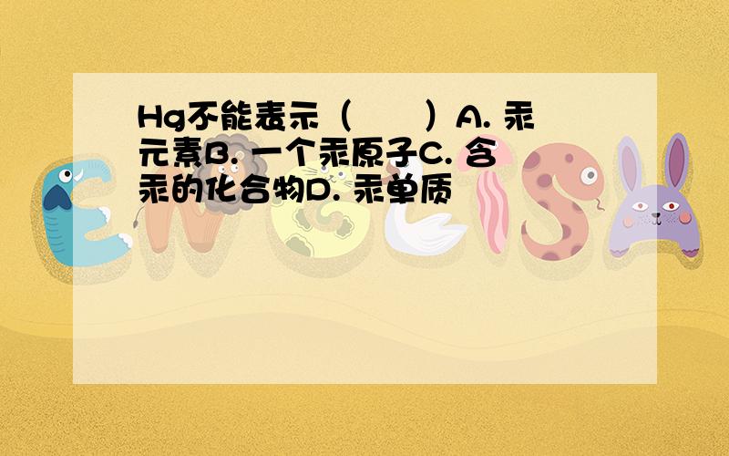 Hg不能表示（　　）A. 汞元素B. 一个汞原子C. 含汞的化合物D. 汞单质