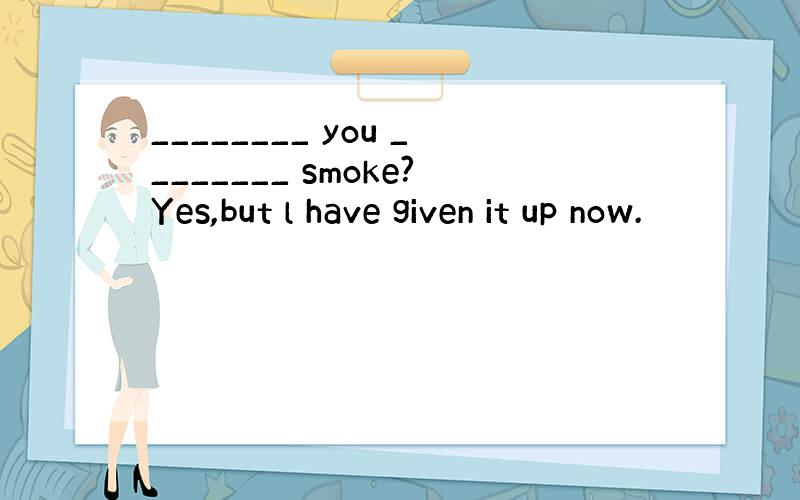 ________ you ________ smoke?Yes,but l have given it up now.