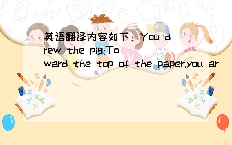 英语翻译内容如下：You drew the pig:Toward the top of the paper,you ar