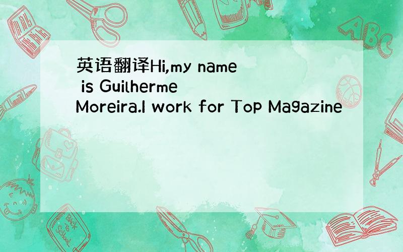 英语翻译Hi,my name is Guilherme Moreira.I work for Top Magazine