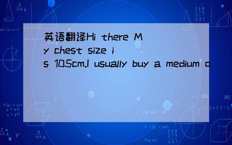 英语翻译Hi there My chest size is 105cm.I usually buy a medium o