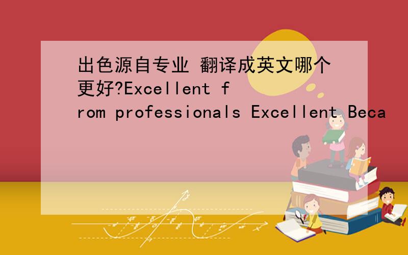 出色源自专业 翻译成英文哪个更好?Excellent from professionals Excellent Beca