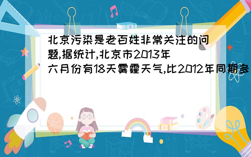 北京污染是老百姓非常关注的问题,据统计,北京市2013年六月份有18天雾霾天气,比2012年同期多了二分之一,2012年