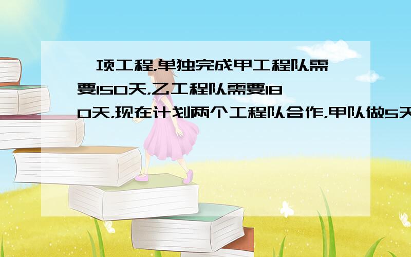 一项工程，单独完成甲工程队需要150天，乙工程队需要180天，现在计划两个工程队合作，甲队做5天休息2天，乙队做6天休息