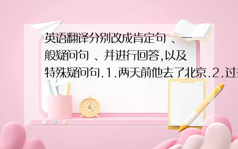 英语翻译分别改成肯定句 、一般疑问句 、并进行回答,以及特殊疑问句.1.两天前他去了北京.2.过去他很矮.3.昨天我们在