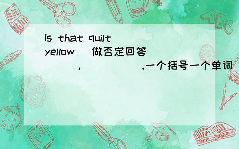 Is that quilt yellow (做否定回答) ( ),( ) ( ).一个括号一个单词