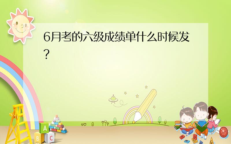 6月考的六级成绩单什么时候发?