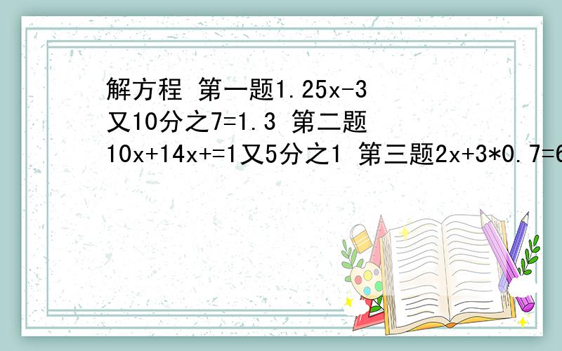 解方程 第一题1.25x-3又10分之7=1.3 第二题10x+14x+=1又5分之1 第三题2x+3*0.7=6.5