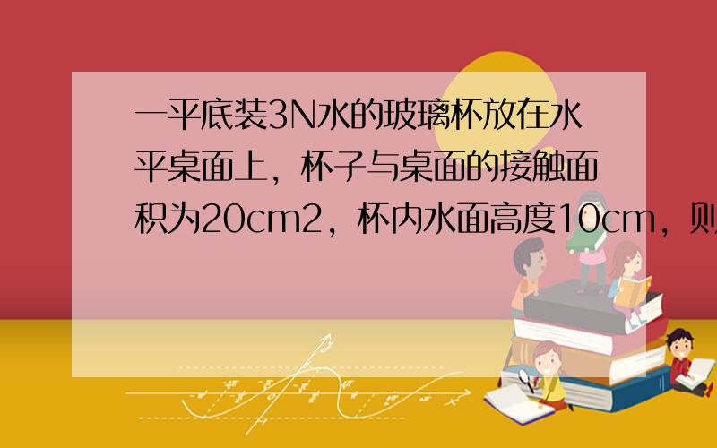 一平底装3N水的玻璃杯放在水平桌面上，杯子与桌面的接触面积为20cm2，杯内水面高度10cm，则水对杯底的压力是____