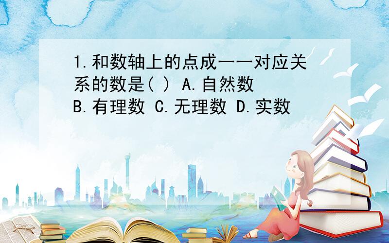 1.和数轴上的点成一一对应关系的数是( ) A.自然数 B.有理数 C.无理数 D.实数