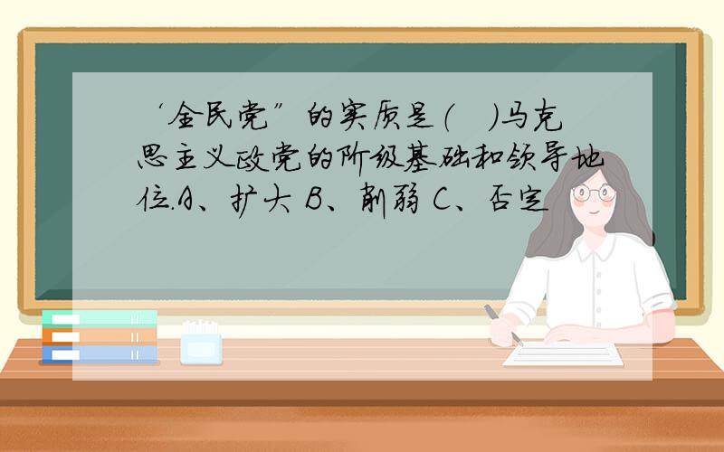 ‘全民党”的实质是（　）马克思主义政党的阶级基础和领导地位.A、扩大 B、削弱 C、否定