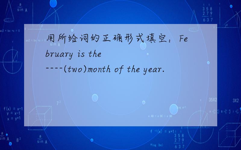 用所给词的正确形式填空：February is the ----(two)month of the year.