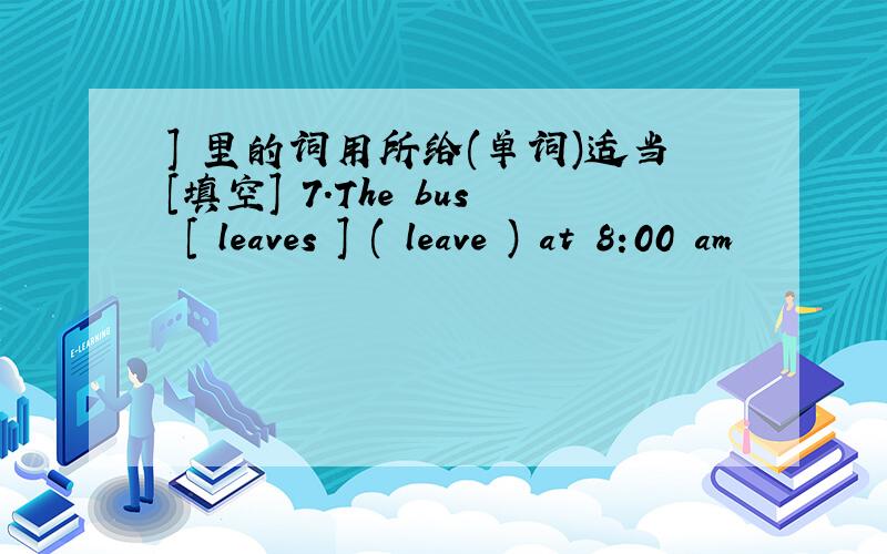 ] 里的词用所给(单词)适当[填空] 7.The bus [ leaves ] ( leave ) at 8:00 am