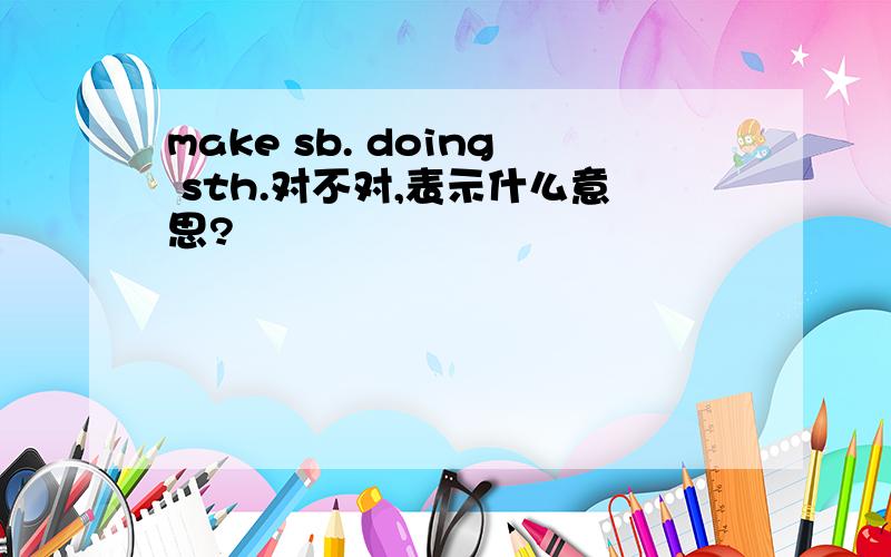 make sb. doing sth.对不对,表示什么意思?