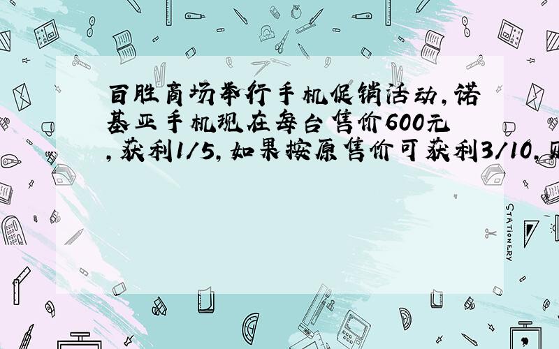 百胜商场举行手机促销活动,诺基亚手机现在每台售价600元,获利1/5,如果按原售价可获利3/10,则该手机价格在这次活动