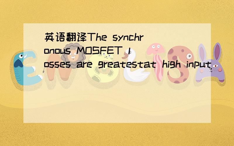 英语翻译The synchronous MOSFET losses are greatestat high input