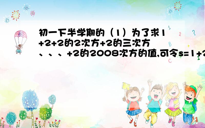 初一下半学期的（1）为了求1+2+2的2次方+2的三次方、、、+2的2008次方的值,可令s=1+2+2的2次方+2的三