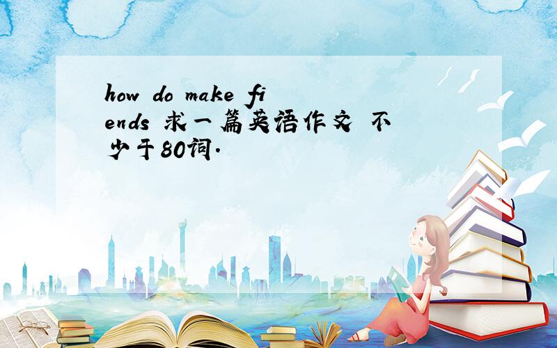 how do make fiends 求一篇英语作文 不少于80词.