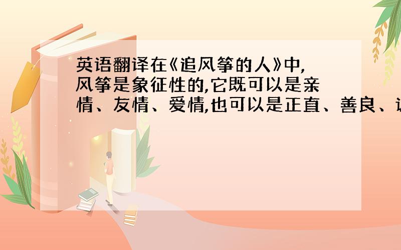 英语翻译在《追风筝的人》中,风筝是象征性的,它既可以是亲情、友情、爱情,也可以是正直、善良、诚实.[ 2 ]追风筝的人既