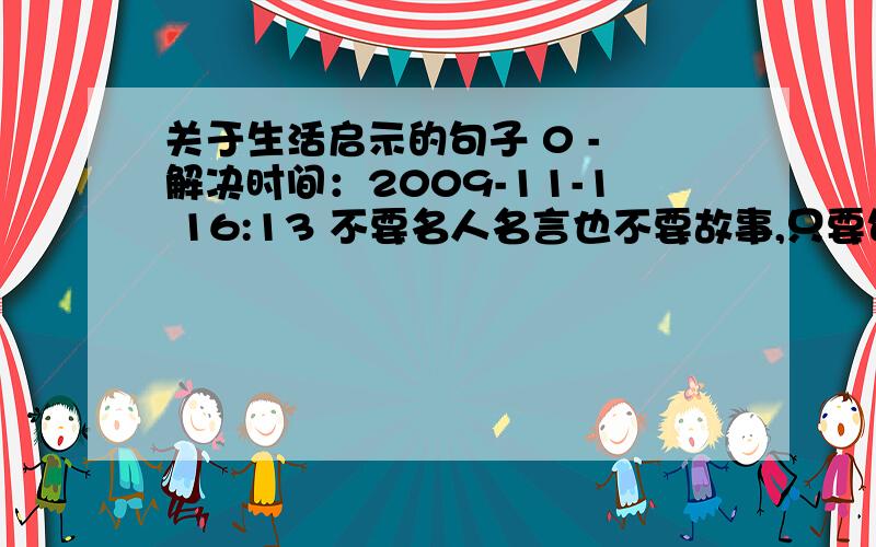 关于生活启示的句子 0 - 解决时间：2009-11-1 16:13 不要名人名言也不要故事,只要句子