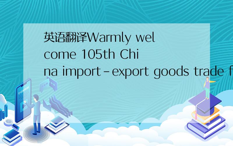 英语翻译Warmly welcome 105th China import-export goods trade fai