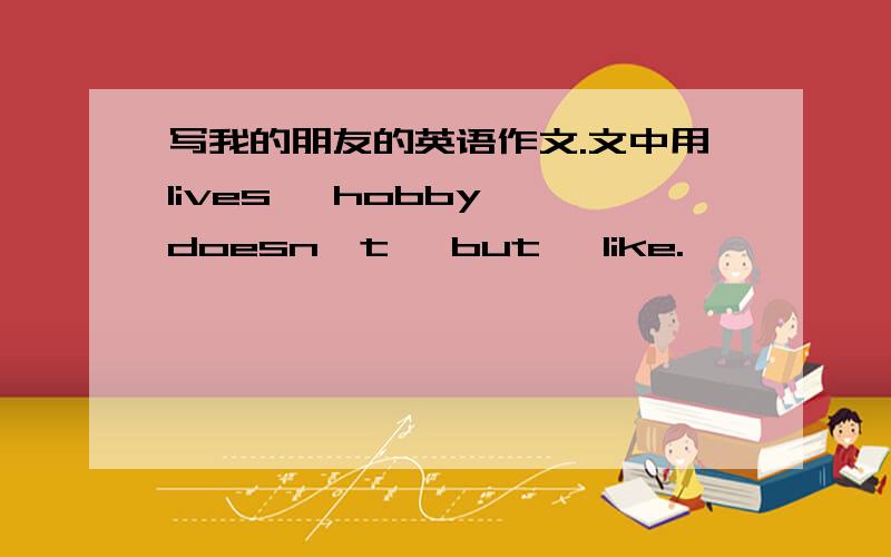 写我的朋友的英语作文.文中用lives ,hobby ,doesn