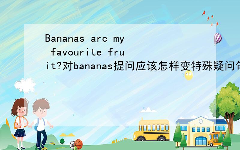 Bananas are my favourite fruit?对bananas提问应该怎样变特殊疑问句?