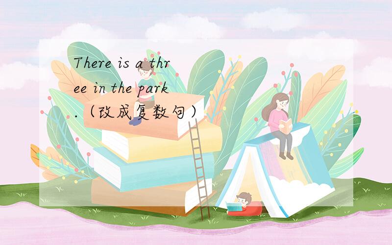 There is a three in the park.（改成复数句）