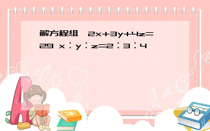 解方程组,2x+3y+4z=29 x：y：z=2：3：4