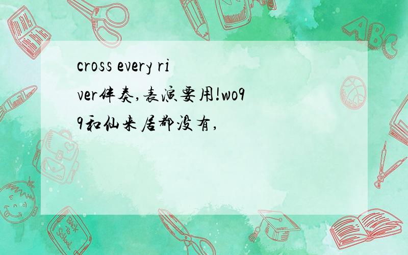 cross every river伴奏,表演要用!wo99和仙来居都没有,