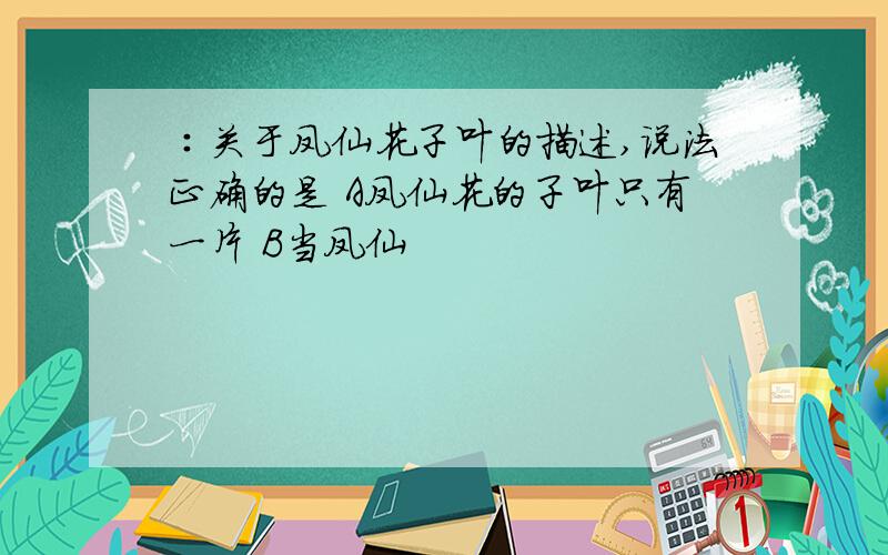 ∶关于凤仙花子叶的描述,说法正确的是 A凤仙花的子叶只有一片 B当凤仙