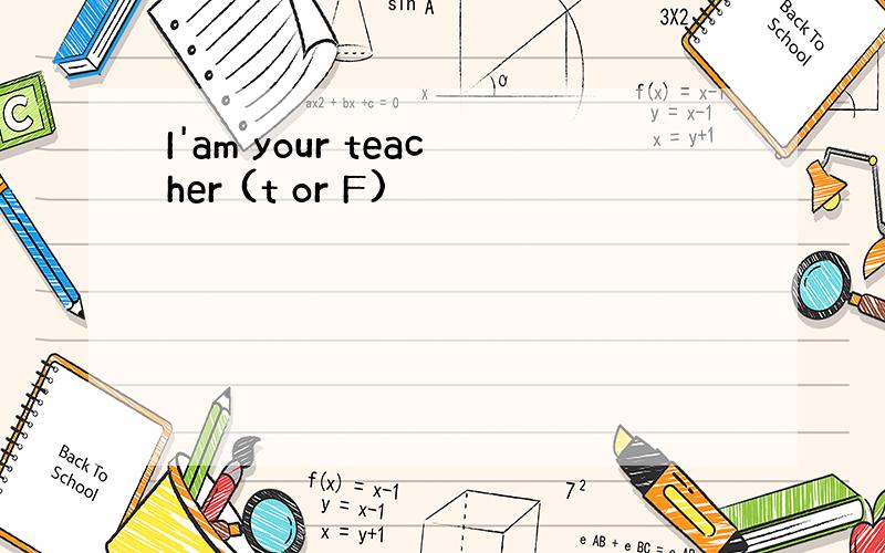 I'am your teacher (t or F)