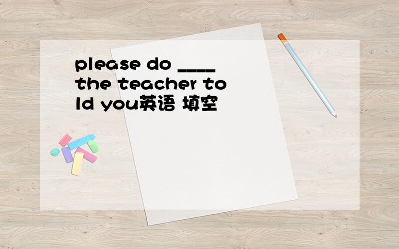 please do ____the teacher told you英语 填空