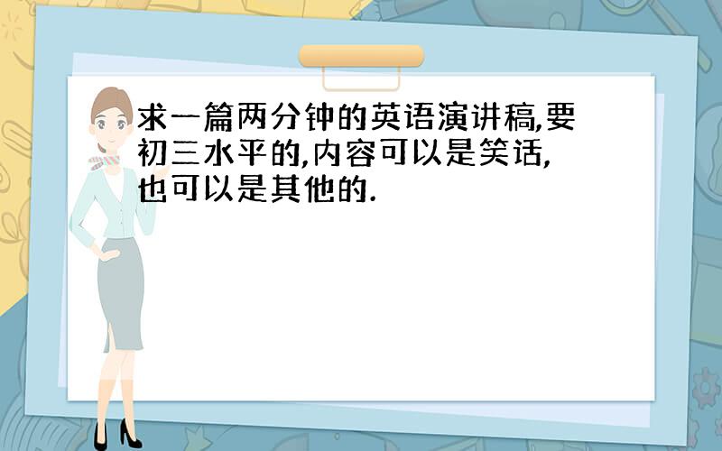 求一篇两分钟的英语演讲稿,要初三水平的,内容可以是笑话,也可以是其他的.