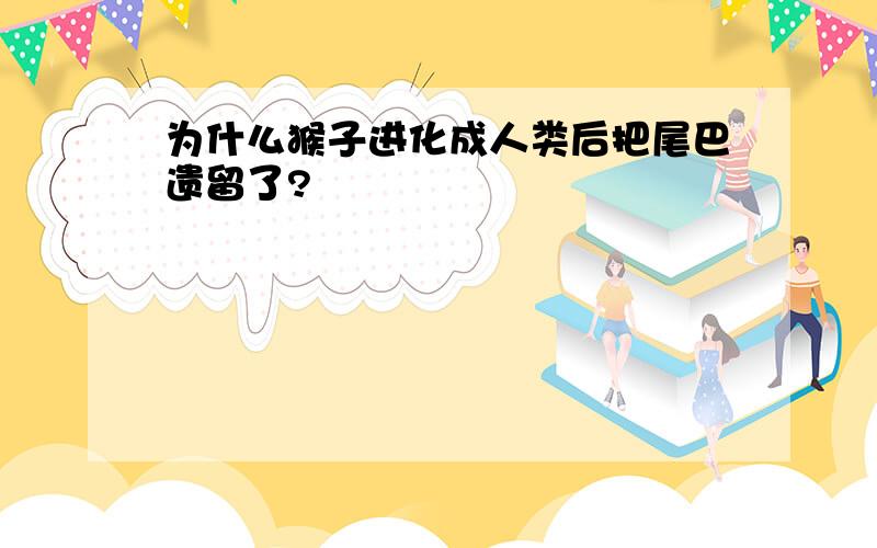 为什么猴子进化成人类后把尾巴遗留了?