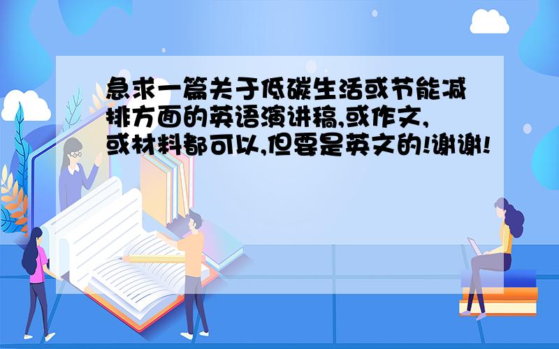 急求一篇关于低碳生活或节能减排方面的英语演讲稿,或作文,或材料都可以,但要是英文的!谢谢!