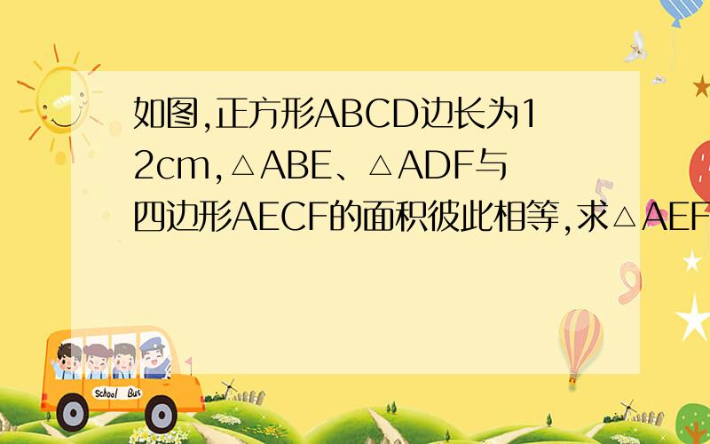 如图,正方形ABCD边长为12cm,△ABE、△ADF与四边形AECF的面积彼此相等,求△AEF的面积.