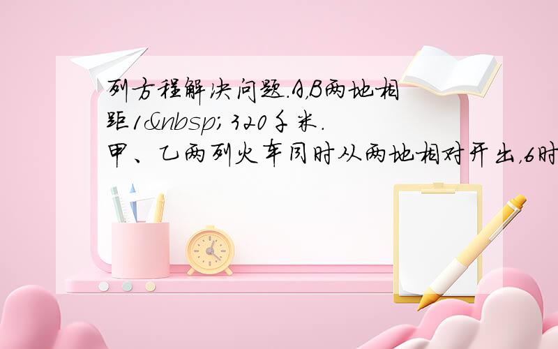 列方程解决问题．A，B两地相距1 320千米．甲、乙两列火车同时从两地相对开出，6时后两车相遇，甲车平均每时行