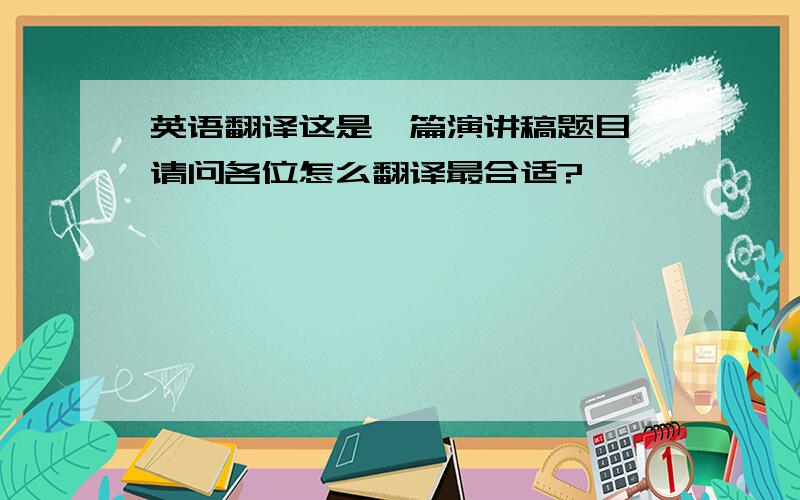 英语翻译这是一篇演讲稿题目,请问各位怎么翻译最合适?