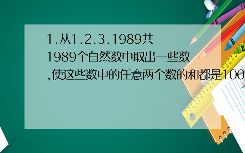 1.从1.2.3.1989共1989个自然数中取出一些数,使这些数中的任意两个数的和都是100的倍数,那么最多可以取几个