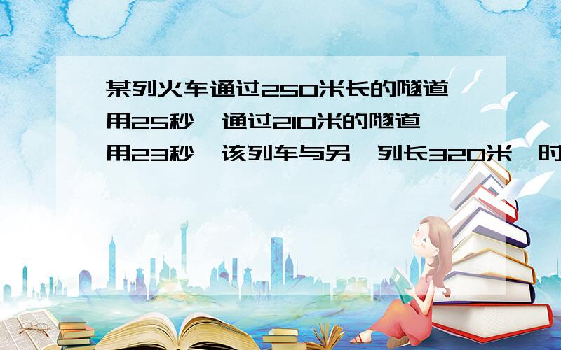 某列火车通过250米长的隧道用25秒,通过210米的隧道用23秒,该列车与另一列长320米,时速64.8千米的列车错车需