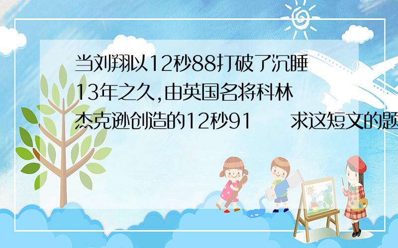 当刘翔以12秒88打破了沉睡13年之久,由英国名将科林 杰克逊创造的12秒91⋯⋯求这短文的题目