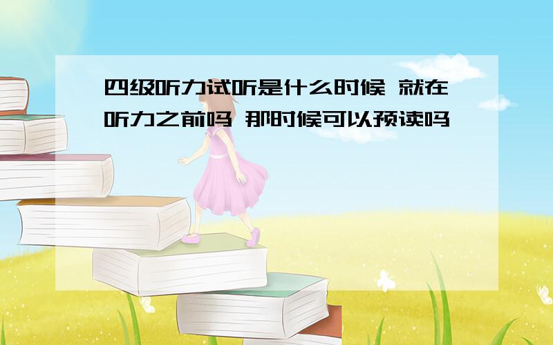 四级听力试听是什么时候 就在听力之前吗 那时候可以预读吗