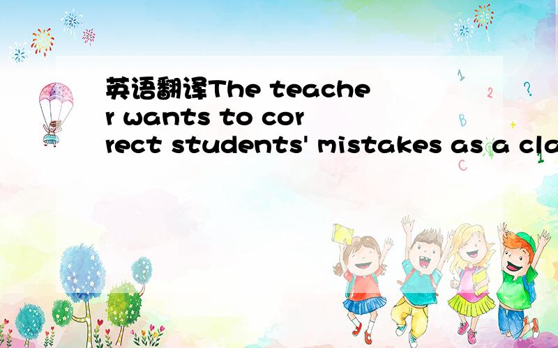 英语翻译The teacher wants to correct students' mistakes as a cla