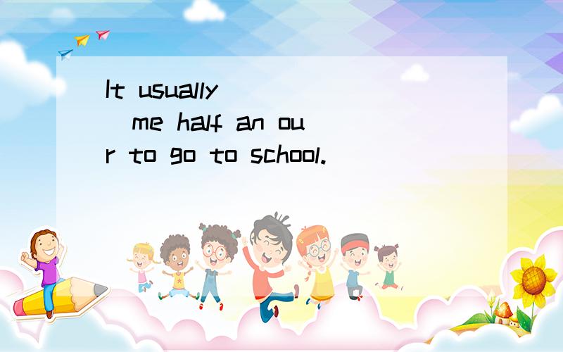 It usually_____me half an our to go to school.