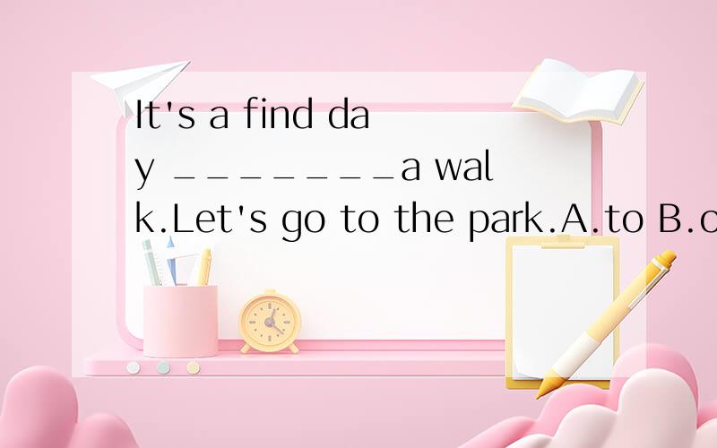 It's a find day _______a walk.Let's go to the park.A.to B.of